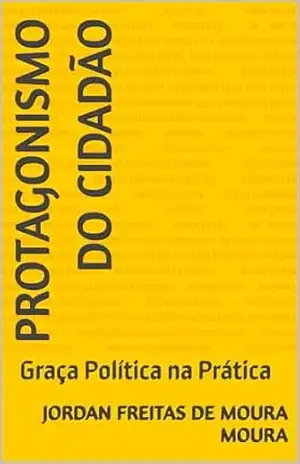 Protagonismo do Cidadão: Graça Política na Prática (Colocando o cidadão no protagonismo cume da montanha Jordan Freitas de Moura 4 décadas de experiência empírica mostrando como é) – JORDAN FREITAS DE MOURA MOURA