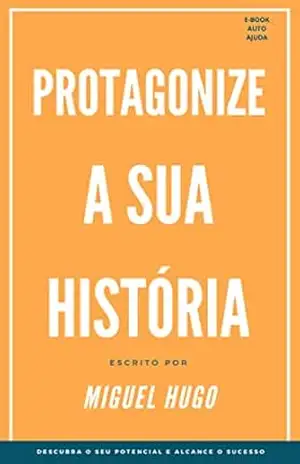 Protagonize a sua história: Descubra o seu potencial e alcance o sucesso – Miguel Hugo