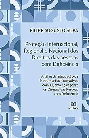 Proteção Internacional, Regional e Nacional dos Direitos das Pessoas com Deficiência: Análise da adequação de Instrumentos Normativos com a Convenção sobre os Direitos das Pessoas com Deficiência – Filipe Augusto Silva
