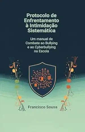 Protocolo de Enfrentamento à Intimidação Sistemática: Um manual de Combate ao Bullying e ao Cyberbullying na Escola – Francisco Sousa