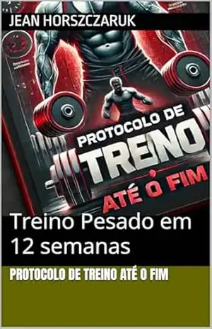 PROTOCOLO DE TREINO ATÉ O FIM: Treino Pesado em 12 semanas – Jean Horszczaruk
