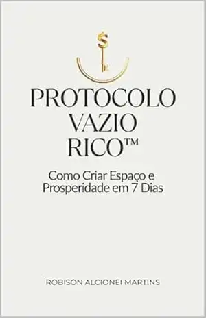 Protocolo VAZIO RICO™: Como Criar Espaço e Prosperidade em 7 Dias – Robison Alcionei Martins