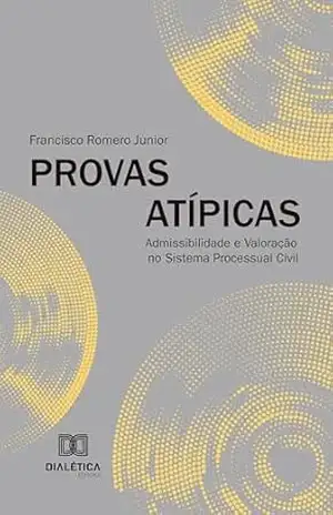 Provas Atípicas: Admissibilidade e Valoração no Sistema Processual Civil – Francisco Romero Junior
