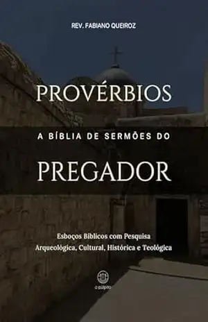 Provérbios: A Bíblia de Sermões do Pregador: Esboços Bíblicos Para Pregação Expositiva e Estudos Bíblicos (Livros Poéticos) – Rev. Fabiano Queiroz