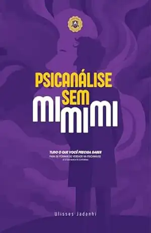 Psicanálise Sem Mimimi: Tudo o que você precisa saber para se formar de verdade na Psicanálise (e o que nunca te contaram) - Ulisses Jadanhi