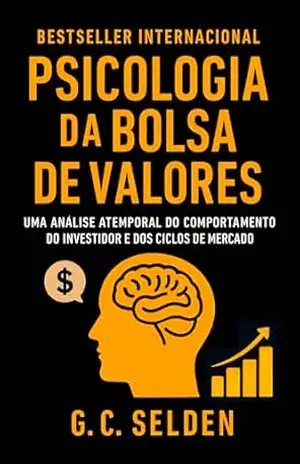 Psicologia da Bolsa de Valores: Uma análise atemporal do comportamento do investidor e dos ciclos de mercado - G. C. Selden