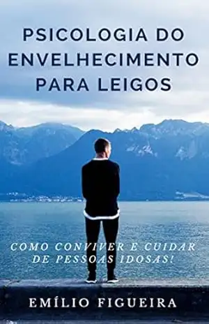PSICOLOGIA DO ENVELHECIMENTO PARA LEIGOS: Como Conviver e Cuidar De Pessoas Idosas! – Emílio Figueira