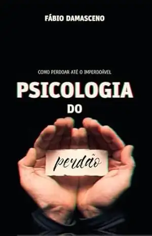 PSICOLOGIA DO PERDÃO: COMO PERDOAR ATÉ O IMPERDOÁVEL – FABIO DAMASCENO BARRETO