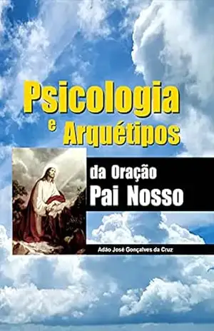 Psicologia e Arquétipos da Oração Pai Nosso - Adão José Gonçalves da Cruz