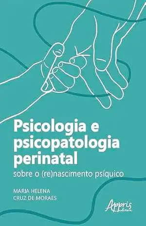 Psicologia e Psicopatologia Perinatal: Sobre o (Re)Nascimento Psíquico – Maria Helena Cruz de Moraes