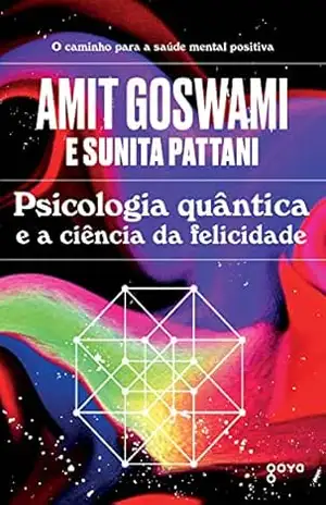 Psicologia quântica e a ciência da felicidade: O caminho para a saúde mental positiva – Amit Goswami