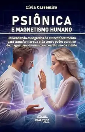 Psiônica e Magnetismo Humano: desvendando os segredos do autoconhecimento para transformar sua vida com o poder curativo do magnetismo humano e o correto uso da mente – Lívia Cassemiro