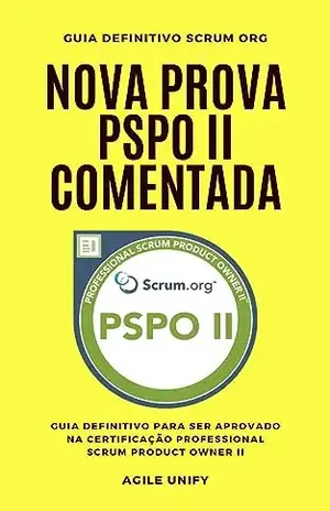 PSPO II: Nova Prova PSPO Comentada com Guia Definitivo para Ser Aprovado na Certificação Professional Scrum Product Owner II (Certificações Ágeis) - Agile Unify