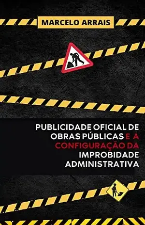Publicidade Oficial de Obras Públicas e a Configuração da Improbidade Administrativa – Marcelo Arrais
