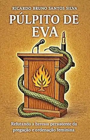 Púlpito de Eva: Uma Refutação Bíblica e Exaustiva à Heresia da Ordenação e da Pregação Feminina – Ricardo Bruno Santos Silva