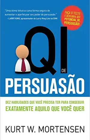 QI de Persuasão: Dez habilidades que você precisa ter para conseguir exatamente aquilo que você quer - Kurt W. Mortensen