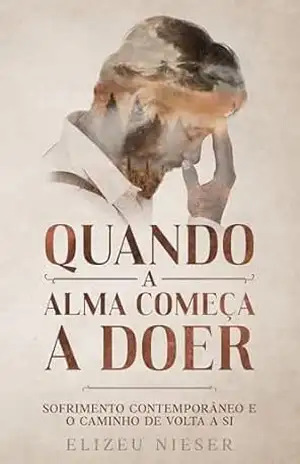 QUANDO A ALMA COMEÇA A DOER: SOFRIMENTO CONTEMPORÂNEO E O CAMINHO DE VOLTA A SI - ELIZEU  NIESER