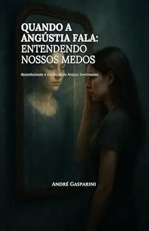 QUANDO A ANGÚSTIA FALA: ENTENDENDO NOSSOS MEDOS: Reconhecendo e Gerenciando Nossos Sentimentos – André Gasparini