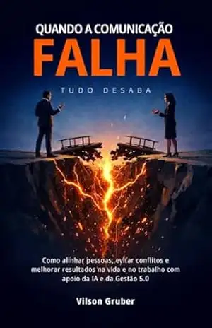 Quando a Comunicação Falha, Tudo Desaba: Como alinhar pessoas, evitar conflitos e melhorar resultados na vida e no trabalho com apoio da IA e da Gestão 5.0 – Vilson Gruber