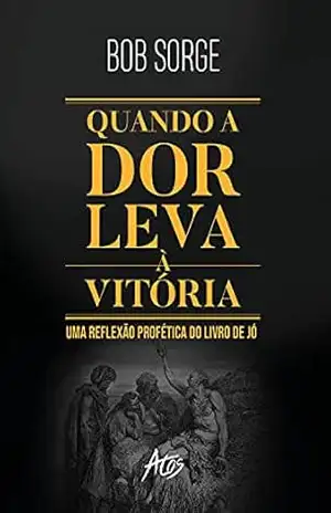 Quando a dor leva à vitória: Uma reflexão profética do livro de Jó – Bob Sorge