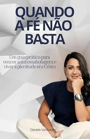 Quando a Fé Não Basta: Um Guia prático para vencer a autossabotagem e viver a plenitude em Cristo – Daniele  Vanbasten
