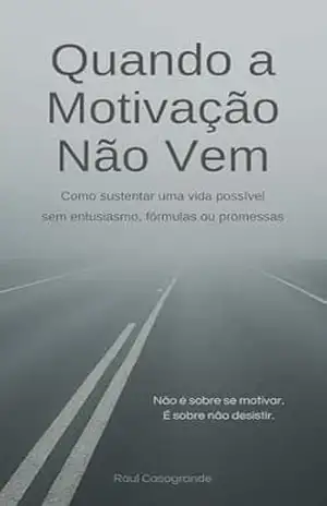 Quando a Motivação Não Vem: Como sustentar uma vida possível sem entusiasmo, fórmulas ou promessas - Raul Casagrande Oliveira