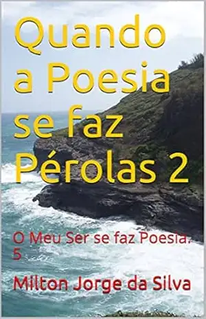 Quando a Poesia se faz Pérolas 2: O Meu Ser se faz Poesia. 5 – Milton Jorge da Silva