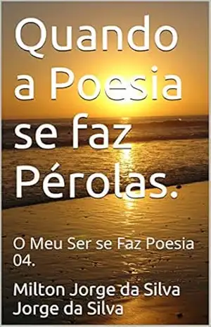 Quando a Poesia se faz Pérolas.: O Meu Ser se Faz Poesia 04. (O Meu Ser se Faz Poesias Livro 4) – Milton Jorge da Silva