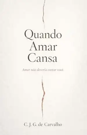 Quando Amar Cansa: Amar não deveria exigir que você se abandone - C. J. G.  DE CARVALHO