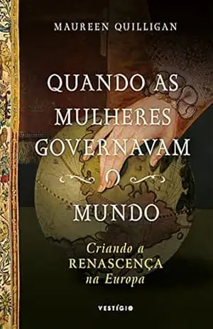 Quando as mulheres governavam o mundo: Criando a Renascença na Europa – Maureen Quilligan