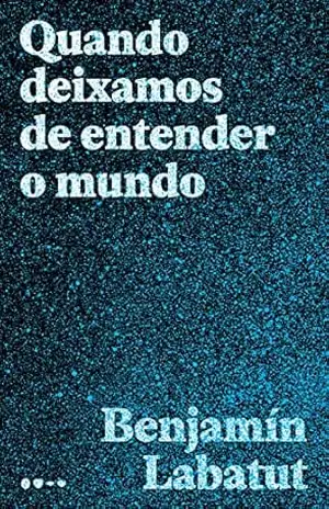 Quando deixamos de entender o mundo – Benjamín Labatut