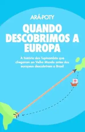 Quando Descobrimos a Europa: A história dos Tupinambás que chegaram ao Velho Mundo antes dos europeus descobrirem o Brasil – Ará-Poty Morubixaba