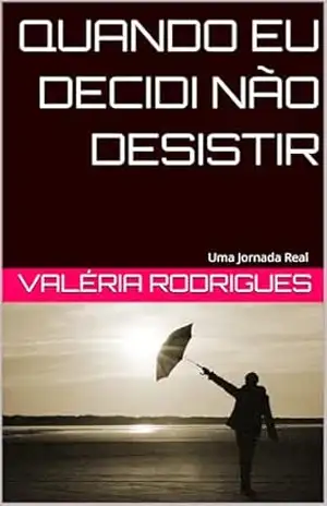 QUANDO EU DECIDI NÃO DESISTIR: Uma Jornada Real – Valéria rodrigues
