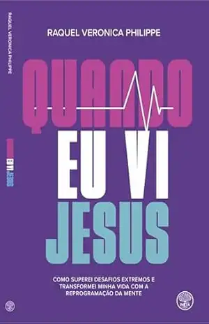 QUANDO EU VI JESUS: COMO SUPEREI DESAFIOS EXTREMOS E TRANSFORMEI MINHA VIDA COM A REPROGRAMAÇÃO DA MENTE. – Raquel Philippe
