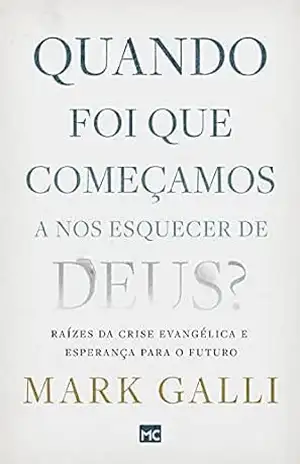 Quando foi que começamos a nos esquecer de Deus?: Raízes da crise evangélica e esperança para o futuro – Mark Galli
