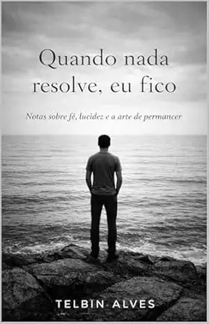 Quando nada resolve, eu fico.: Notas sobre fé, lucidez e a arte de permanecer (Ninguém Vê, Mas Dói Livro 1) – Telbin Alves