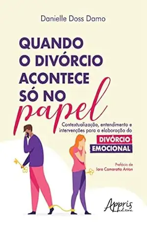 Quando o Divórcio Acontece Só no Papel: Contextualização, Entendimento e Intervenções para a Elaboração do Divórcio Emocional – Danielle Doss Damo