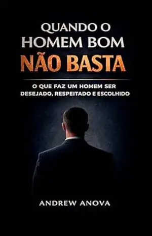 Quando o Homem Bom Não Basta: O que faz um homem ser desejado, respeitado e escolhido – Andrew Anova