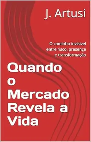 Quando o Mercado Revela a Vida: O caminho invisível entre risco, presença e transformação – J. Artusi