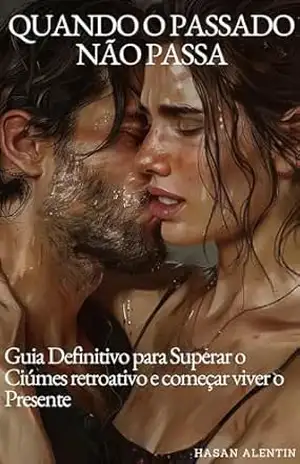 QUANDO O PASSADO NÃO PASSA: ciúmes retroativo: Guia Definitivo para Superar o Ciúmes retroativo e começar viver o Presente – HASAN  ALENTIN