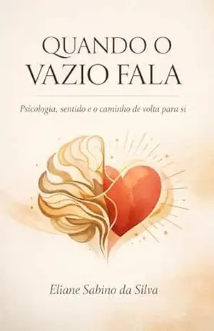 Quando o vazio fala: Um guia humano para quem sente demais e ainda assim se sente vazio – Eliane Sabino da Silva