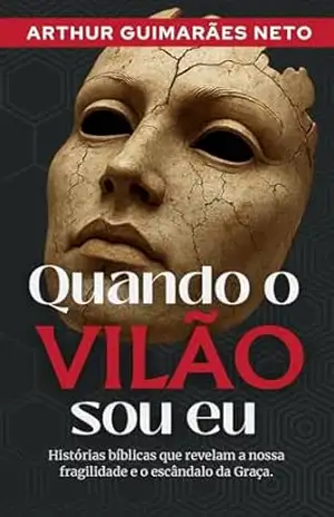 Quando o Vilão Sou Eu: Histórias bíblicas que revelam a nossa fragilidade e o escândalo da graça. – Arthur  Guimarães Neto