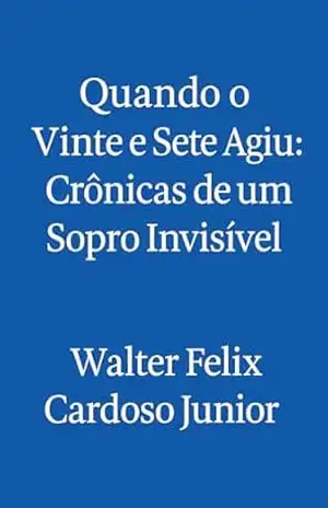Quando o Vinte e Sete Agiu: Crônicas de um Sopro Invisível: Proteção, Intuição e Propósito – Histórias reais de quando o invisível age, segura, sopra... e salva. (Ecos de...) - Walter Felix  Cardoso Junior