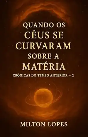 Quando os Céus Se Curvaram Sobre a Matéria: Crônicas do Tempo Anterior – 2 (A Luz de Onde Viemos) – Milton Lopes