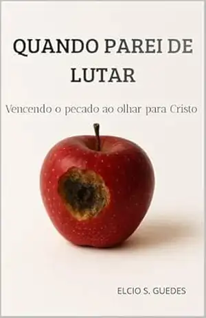 Quando Parei de Lutar: Vencendo o Pecado ao Olhar para Cristo – Elcio Soares Guedes