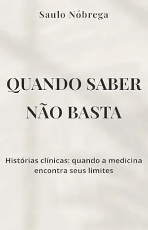 Quando saber não basta: Histórias clínicas: quando a medicina encontra seus limites – Saulo Nobrega