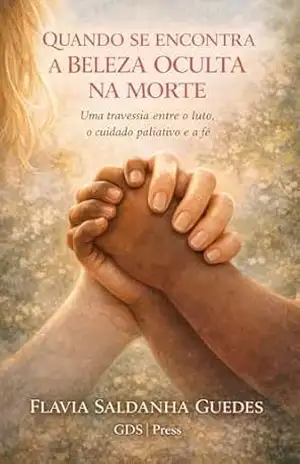 QUANDO SE ENCONTRA A BELEZA OCULTA NA MORTE: Uma travessia entre o luto, o cuidado paliativo e a fé - Flavia Saldanha Guedes
