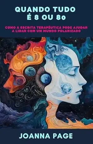 Quando Tudo É 8 ou 80: Como a Escrita Terapêutica Pode Ajudar a Lidar com um Mundo Polarizado (Cura pela Escrita) – Joanna Page