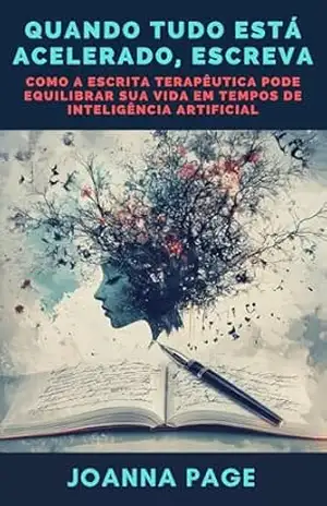 Quando Tudo Está Acelerado, Escreva: Como a Escrita Terapêutica Pode Equilibrar Sua Vida em Tempos de Inteligência Artificial (Cura pela Escrita) – Joanna Page