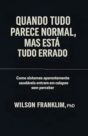 QUANDO TUDO PARECE NORMAL, MAS ESTÁ TUDO ERRADO: Como Sistemas Aparentemente Saudáveis Entram em Colapso Sem Perceber – WILSON FRANKLIM